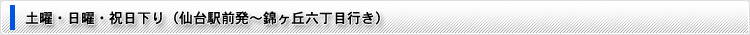 土曜・日曜・祝日下り(仙台駅前〜錦ケ丘六丁目)
